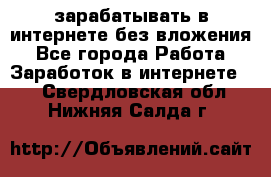 зарабатывать в интернете без вложения - Все города Работа » Заработок в интернете   . Свердловская обл.,Нижняя Салда г.